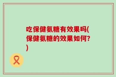 吃保健氨糖有效果吗(保健氨糖的效果如何？)