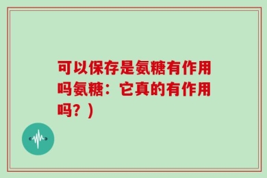 可以保存是氨糖有作用吗氨糖：它真的有作用吗？)