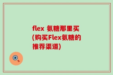 flex 氨糖那里买(购买Flex氨糖的推荐渠道)