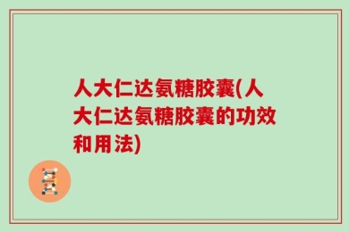 人大仁达氨糖胶囊(人大仁达氨糖胶囊的功效和用法)