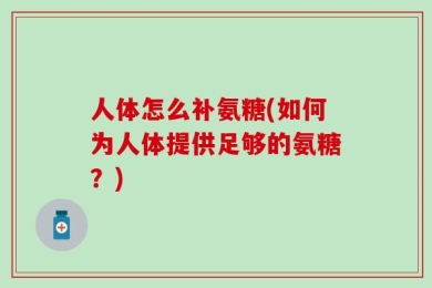 人体怎么补氨糖(如何为人体提供足够的氨糖？)