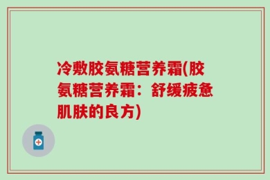 冷敷胶氨糖营养霜(胶氨糖营养霜：舒缓疲惫肌肤的良方)