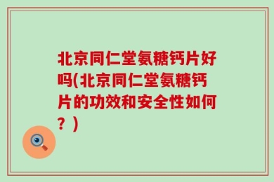 北京同仁堂氨糖钙片好吗(北京同仁堂氨糖钙片的功效和安全性如何？)