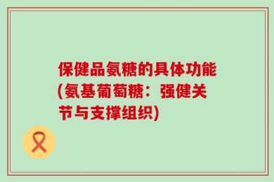 保健品氨糖的具体功能(氨基葡萄糖：强健关节与支撑组织)