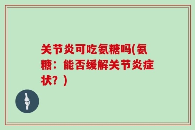 关节炎可吃氨糖吗(氨糖：能否缓解关节炎症状？)