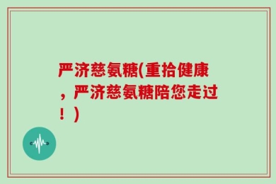 严济慈氨糖(重拾健康，严济慈氨糖陪您走过！)
