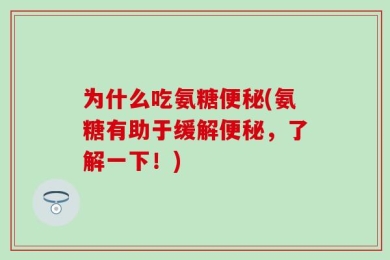 为什么吃氨糖便秘(氨糖有助于缓解便秘，了解一下！)