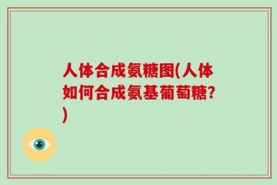 人体合成氨糖图(人体如何合成氨基葡萄糖？)