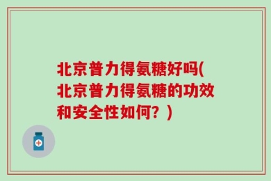 北京普力得氨糖好吗(北京普力得氨糖的功效和安全性如何？)