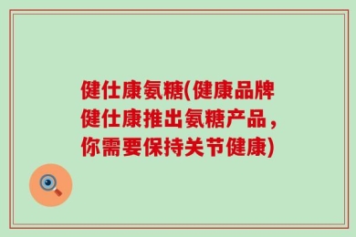 健仕康氨糖(健康品牌健仕康推出氨糖产品，你需要保持关节健康)