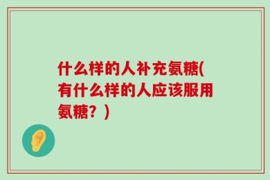 什么样的人补充氨糖(有什么样的人应该服用氨糖？)