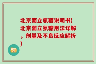北京葡立氨糖说明书(北京葡立氨糖用法详解，剂量及不良反应解析)