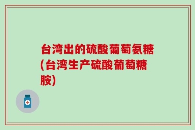台湾出的硫酸葡萄氨糖(台湾生产硫酸葡萄糖胺)