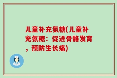 儿童补充氨糖(儿童补充氨糖：促进骨骼发育，预防生长痛)