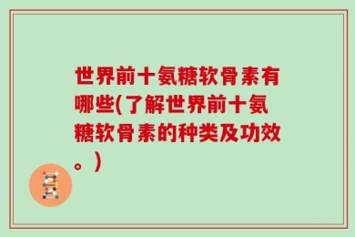 世界前十氨糖软骨素有哪些(了解世界前十氨糖软骨素的种类及功效。)