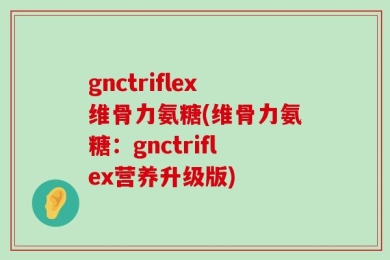 gnctriflex维骨力氨糖(维骨力氨糖：gnctriflex营养升级版)