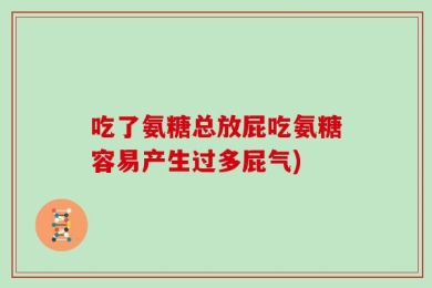 吃了氨糖总放屁吃氨糖容易产生过多屁气)