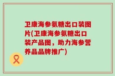 卫康海参氨糖出口装图片(卫康海参氨糖出口装产品图，助力海参营养品品牌推广)