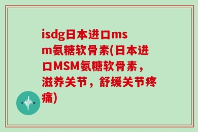 isdg日本进口msm氨糖软骨素(日本进口MSM氨糖软骨素，滋养关节，舒缓关节疼痛)