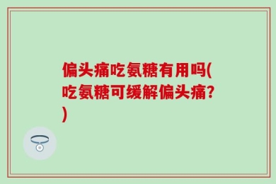偏头痛吃氨糖有用吗(吃氨糖可缓解偏头痛？)