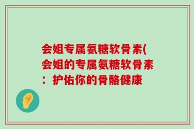 会姐专属氨糖软骨素(会姐的专属氨糖软骨素：护佑你的骨骼健康