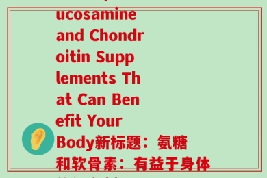 与氨糖(原标题：Glucosamine and Chondroitin Supplements That Can Benefit Your Body新标题：氨糖和软骨素：有益于身体的补充剂)