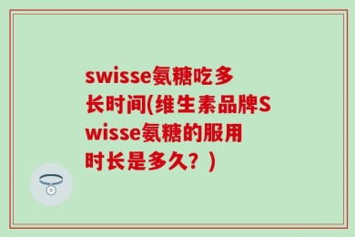 swisse氨糖吃多长时间(维生素品牌Swisse氨糖的服用时长是多久？)