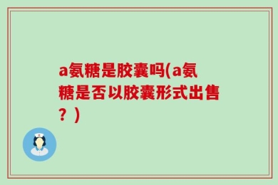 a氨糖是胶囊吗(a氨糖是否以胶囊形式出售？)