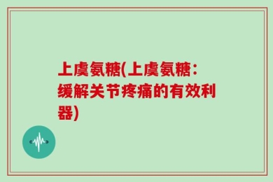 上虞氨糖(上虞氨糖：缓解关节疼痛的有效利器)