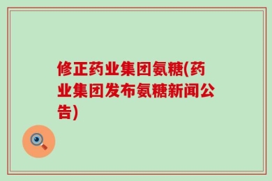 修正药业集团氨糖(药业集团发布氨糖新闻公告)