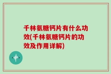千林氨糖钙片有什么功效(千林氨糖钙片的功效及作用详解)