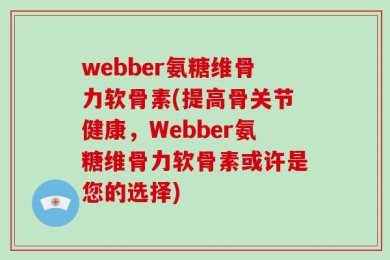 webber氨糖维骨力软骨素(提高骨关节健康，Webber氨糖维骨力软骨素或许是您的选择)