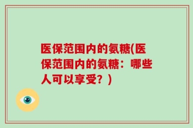 医保范围内的氨糖(医保范围内的氨糖：哪些人可以享受？)