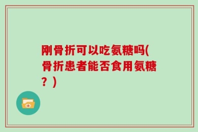 刚骨折可以吃氨糖吗(骨折患者能否食用氨糖？)