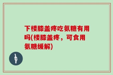 下楼膝盖疼吃氨糖有用吗(楼膝盖疼，可食用氨糖缓解)