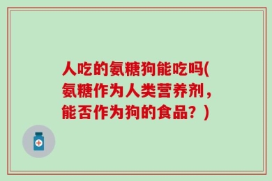 人吃的氨糖狗能吃吗(氨糖作为人类营养剂，能否作为狗的食品？)
