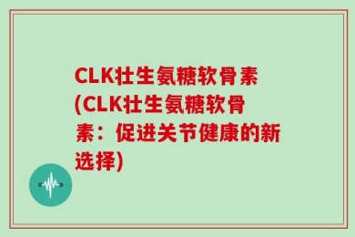 CLK壮生氨糖软骨素(CLK壮生氨糖软骨素：促进关节健康的新选择)