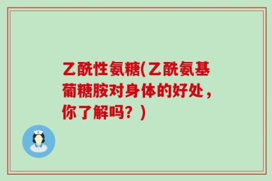 乙酰性氨糖(乙酰氨基葡糖胺对身体的好处，你了解吗？)