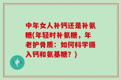中年女人补钙还是补氨糖(年轻时补氨糖，年老护骨质：如何科学摄入钙和氨基糖？)