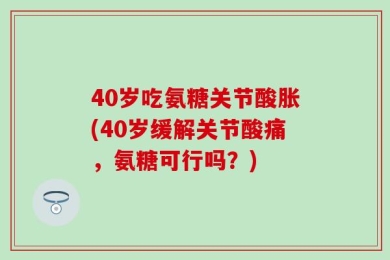 40岁吃氨糖关节酸胀(40岁缓解关节酸痛，氨糖可行吗？)