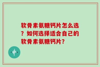 软骨素氨糖钙片怎么选？如何选择适合自己的软骨素氨糖钙片？