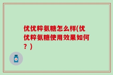 优优粹氨糖怎么样(优优粹氨糖使用效果如何？)