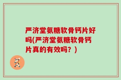 严济堂氨糖软骨钙片好吗(严济堂氨糖软骨钙片真的有效吗？)