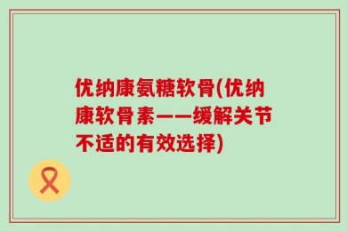 优纳康氨糖软骨(优纳康软骨素——缓解关节不适的有效选择)