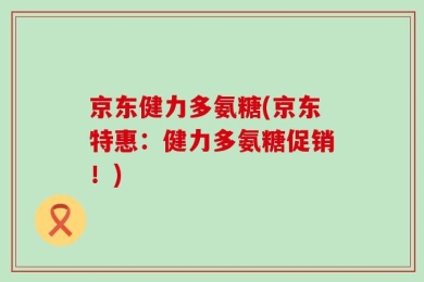 京东健力多氨糖(京东特惠：健力多氨糖促销！)