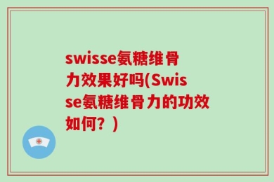 swisse氨糖维骨力效果好吗(Swisse氨糖维骨力的功效如何？)