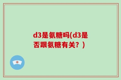 d3是氨糖吗(d3是否跟氨糖有关？)
