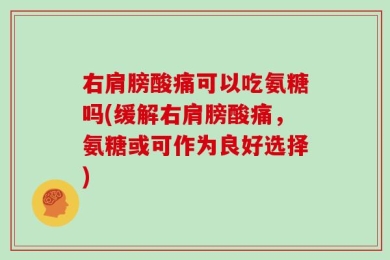 右肩膀酸痛可以吃氨糖吗(缓解右肩膀酸痛，氨糖或可作为良好选择)