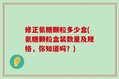 修正氨糖颗粒多少盒(氨糖颗粒盒装数量及规格，你知道吗？)