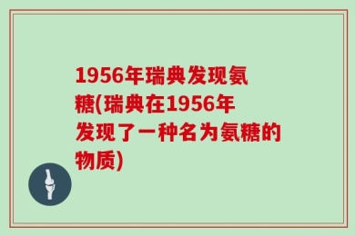 1956年瑞典发现氨糖(瑞典在1956年发现了一种名为氨糖的物质)